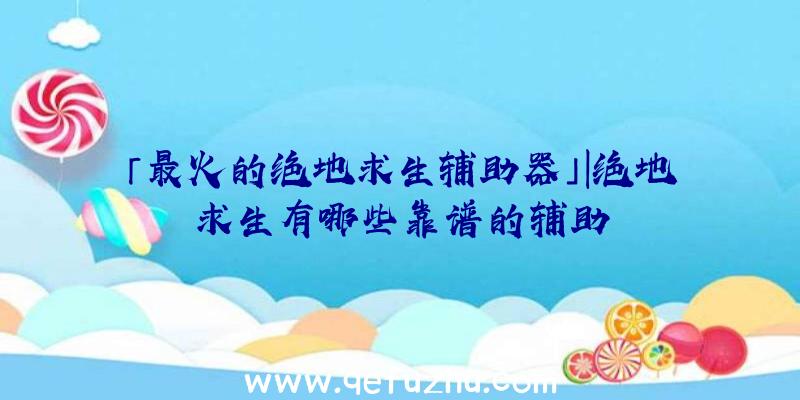 「最火的绝地求生辅助器」|绝地求生有哪些靠谱的辅助